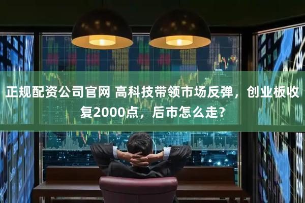 正规配资公司官网 高科技带领市场反弹，创业板收复2000点，后市怎么走？