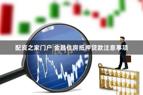 配资之家门户 金昌住房抵押贷款注意事项