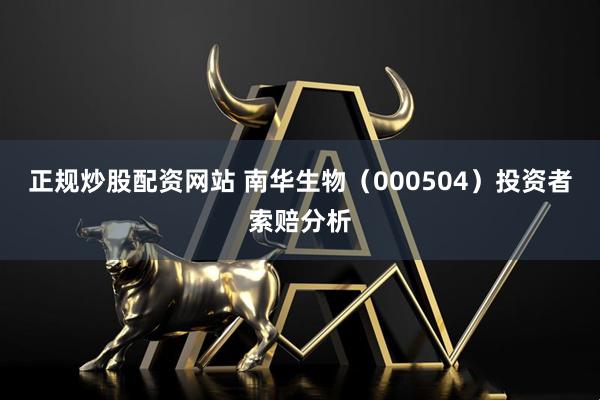 正规炒股配资网站 南华生物（000504）投资者索赔分析