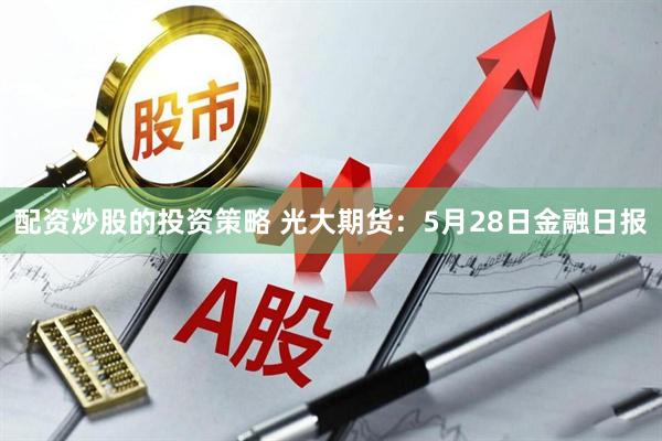 配资炒股的投资策略 光大期货：5月28日金融日报