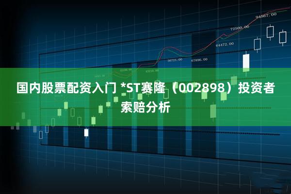 国内股票配资入门 *ST赛隆（002898）投资者索赔分析