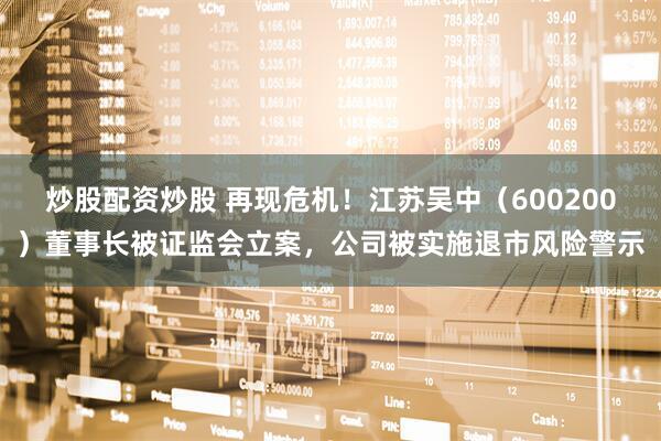 炒股配资炒股 再现危机！江苏吴中（600200）董事长被证监会立案，公司被实施退市风险警示