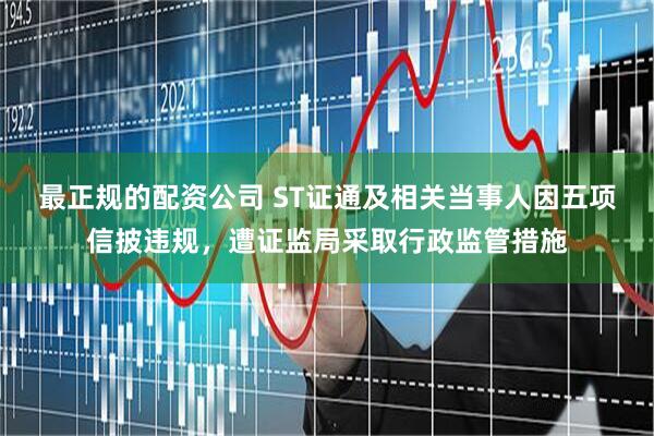 最正规的配资公司 ST证通及相关当事人因五项信披违规，遭证监局采取行政监管措施