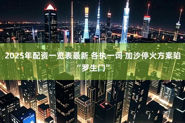 2025年配资一览表最新 各执一词 加沙停火方案陷“罗生门”