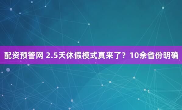 配资预警网 2.5天休假模式真来了？10余省份明确