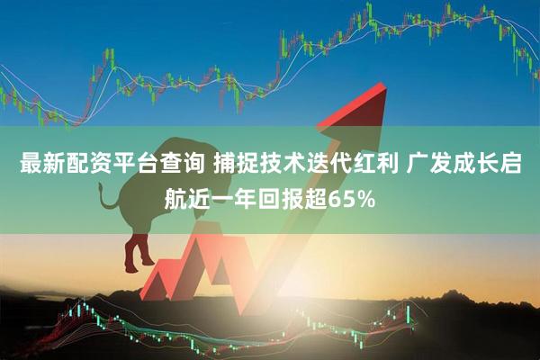 最新配资平台查询 捕捉技术迭代红利 广发成长启航近一年回报超65%