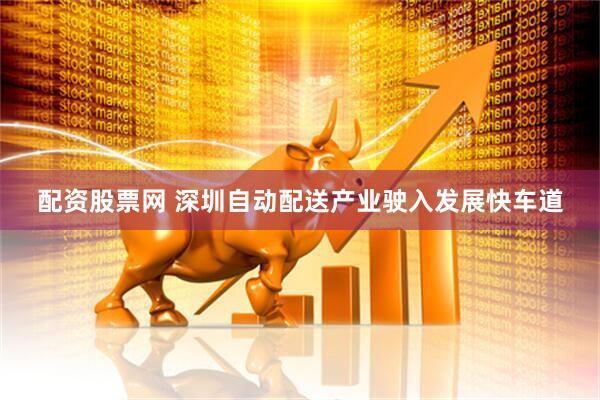 配资股票网 深圳自动配送产业驶入发展快车道