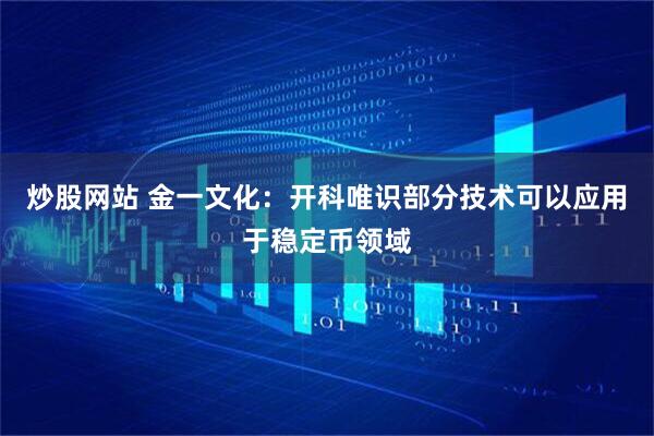 炒股网站 金一文化：开科唯识部分技术可以应用于稳定币领域