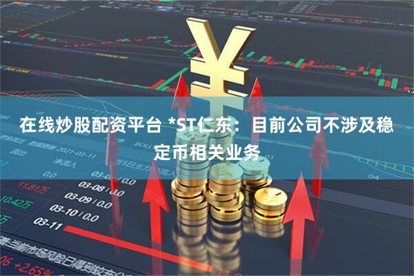在线炒股配资平台 *ST仁东：目前公司不涉及稳定币相关业务
