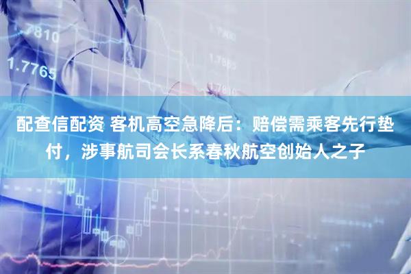 配查信配资 客机高空急降后：赔偿需乘客先行垫付，涉事航司会长系春秋航空创始人之子