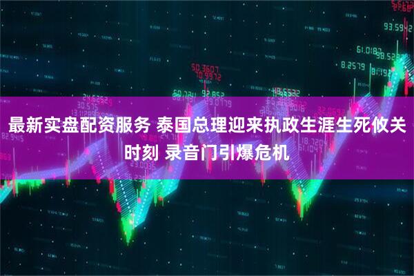 最新实盘配资服务 泰国总理迎来执政生涯生死攸关时刻 录音门引爆危机