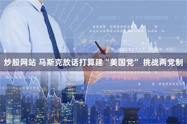 炒股网站 马斯克放话打算建“美国党” 挑战两党制