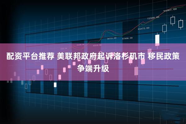 配资平台推荐 美联邦政府起诉洛杉矶市 移民政策争端升级