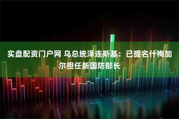 实盘配资门户网 乌总统泽连斯基：已提名什梅加尔担任新国防部长