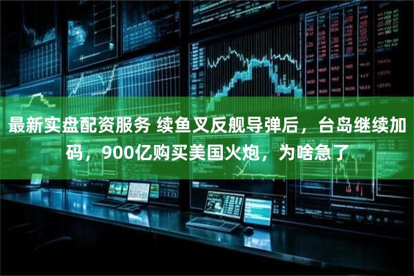 最新实盘配资服务 续鱼叉反舰导弹后，台岛继续加码，900亿购买美国火炮，为啥急了