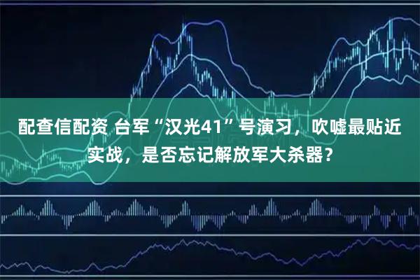 配查信配资 台军“汉光41”号演习，吹嘘最贴近实战，是否忘记解放军大杀器？