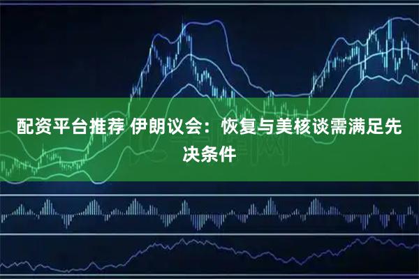 配资平台推荐 伊朗议会：恢复与美核谈需满足先决条件