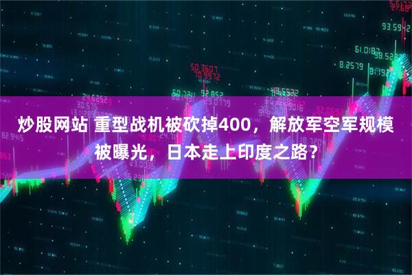 炒股网站 重型战机被砍掉400，解放军空军规模被曝光，日本走上印度之路？
