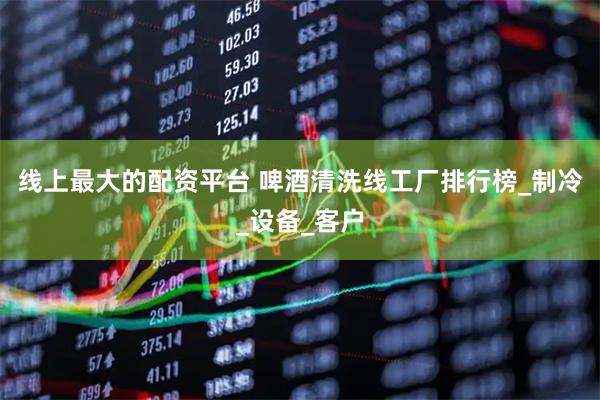 线上最大的配资平台 啤酒清洗线工厂排行榜_制冷_设备_客户