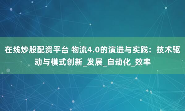 在线炒股配资平台 物流4.0的演进与实践：技术驱动与模式创新_发展_自动化_效率