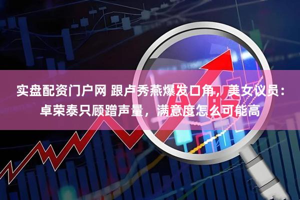 实盘配资门户网 跟卢秀燕爆发口角，美女议员：卓荣泰只顾蹭声量，满意度怎么可能高