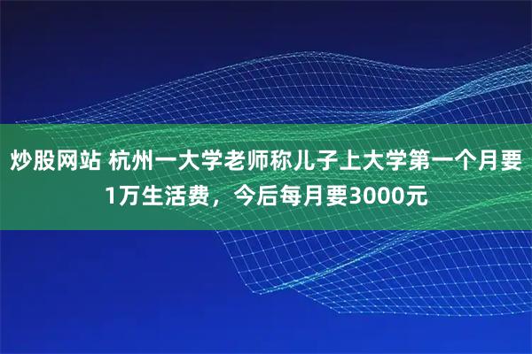 炒股网站 杭州一大学老师称儿子上大学第一个月要1万生活费，今后每月要3000元