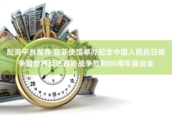 配资平台推荐 驻菲使馆举办纪念中国人民抗日战争暨世界反法西斯战争胜利80周年座谈会