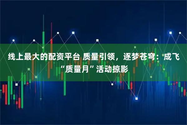 线上最大的配资平台 质量引领，逐梦苍穹：成飞“质量月”活动掠影