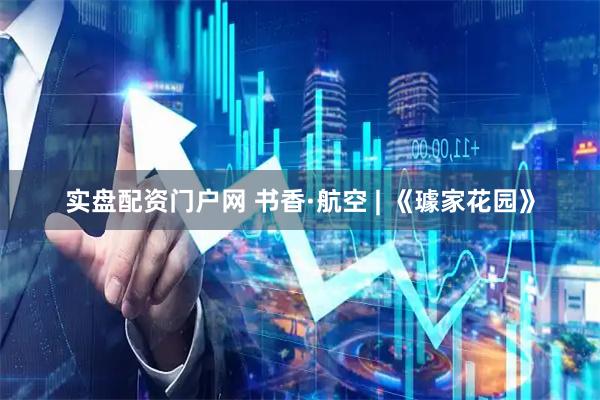 实盘配资门户网 书香·航空 | 《璩家花园》