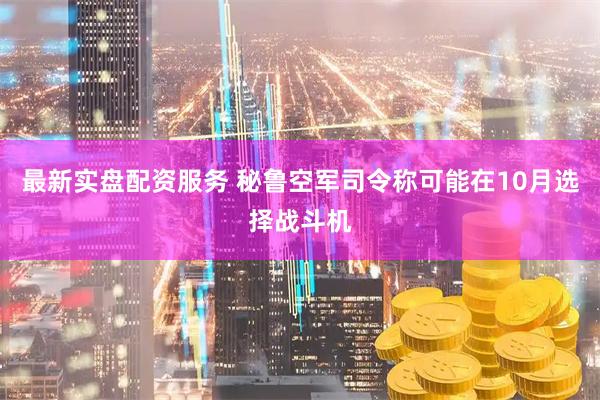 最新实盘配资服务 秘鲁空军司令称可能在10月选择战斗机