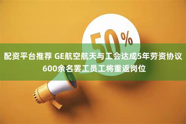 配资平台推荐 GE航空航天与工会达成5年劳资协议 600余名罢工员工将重返岗位
