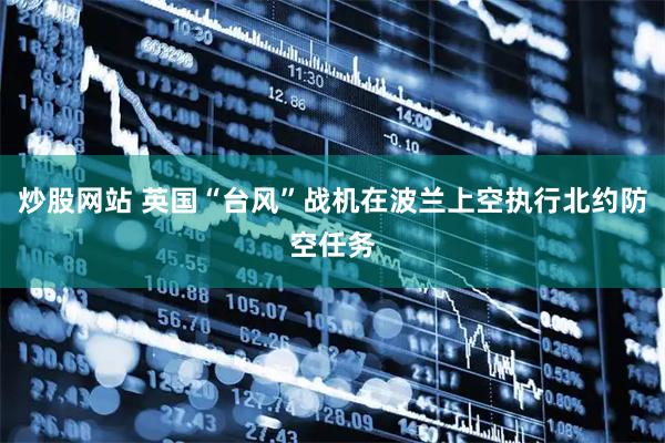 炒股网站 英国“台风”战机在波兰上空执行北约防空任务
