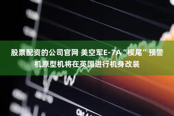股票配资的公司官网 美空军E-7A“楔尾”预警机原型机将在英国进行机身改装